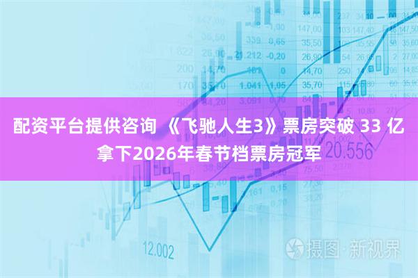 配资平台提供咨询 《飞驰人生3》票房突破 33 亿拿下2026年春节档票房冠军