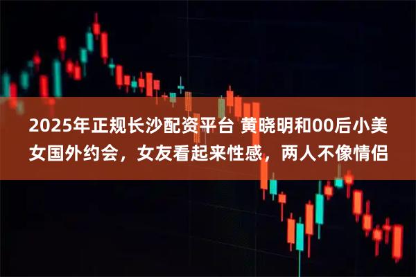 2025年正规长沙配资平台 黄晓明和00后小美女国外约会，女友看起来性感，两人不像情侣