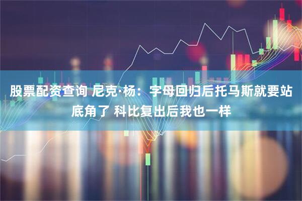 股票配资查询 尼克·杨：字母回归后托马斯就要站底角了 科比复出后我也一样