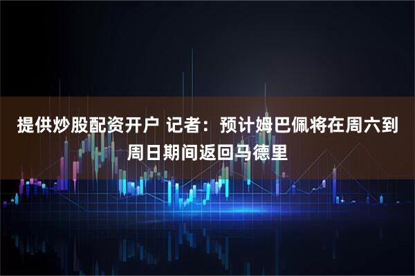 提供炒股配资开户 记者：预计姆巴佩将在周六到周日期间返回马德里