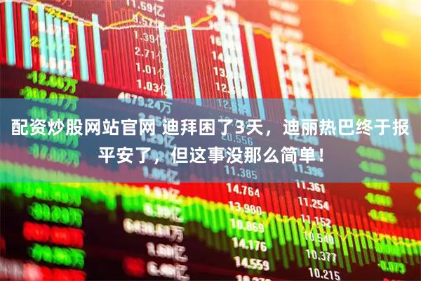 配资炒股网站官网 迪拜困了3天，迪丽热巴终于报平安了，但这事没那么简单！