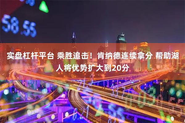 实盘杠杆平台 乘胜追击！肯纳德连续拿分 帮助湖人将优势扩大到20分