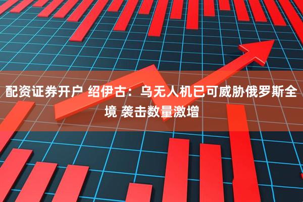 配资证券开户 绍伊古：乌无人机已可威胁俄罗斯全境 袭击数量激增