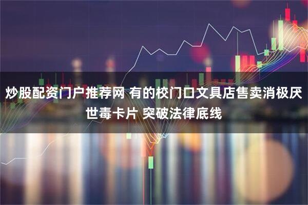 炒股配资门户推荐网 有的校门口文具店售卖消极厌世毒卡片 突破法律底线