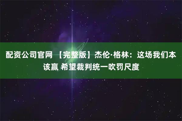 配资公司官网 【完整版】杰伦·格林：这场我们本该赢 希望裁判统一吹罚尺度