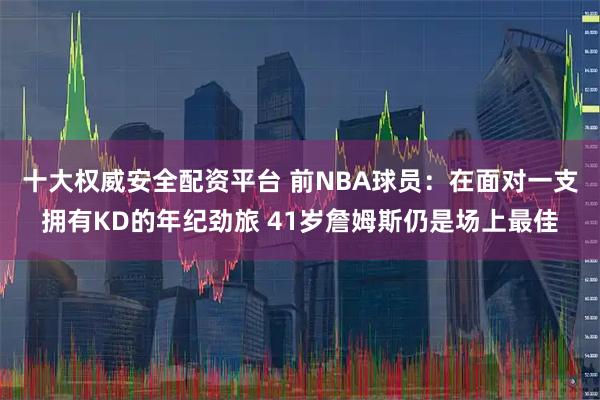 十大权威安全配资平台 前NBA球员：在面对一支拥有KD的年纪劲旅 41岁詹姆斯仍是场上最佳