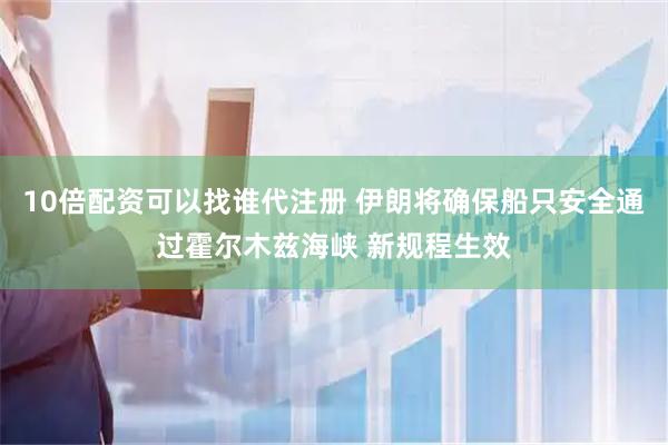 10倍配资可以找谁代注册 伊朗将确保船只安全通过霍尔木兹海峡 新规程生效
