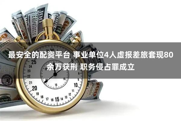 最安全的配资平台 事业单位4人虚报差旅套现80余万获刑 职务侵占罪成立
