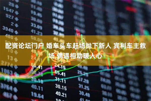 配资论坛门户 婚车头车赶场抛下新人 宾利车主救场 偶遇相助暖人心