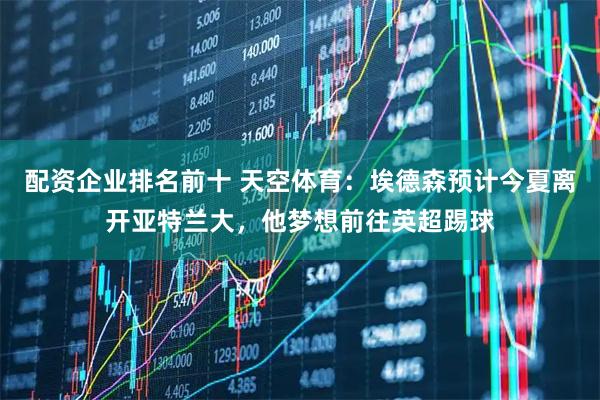配资企业排名前十 天空体育：埃德森预计今夏离开亚特兰大，他梦想前往英超踢球