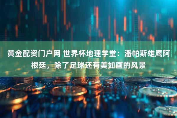 黄金配资门户网 世界杯地理学堂：潘帕斯雄鹰阿根廷，除了足球还有美如画的风景
