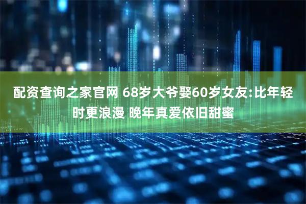 配资查询之家官网 68岁大爷娶60岁女友:比年轻时更浪漫 晚年真爱依旧甜蜜