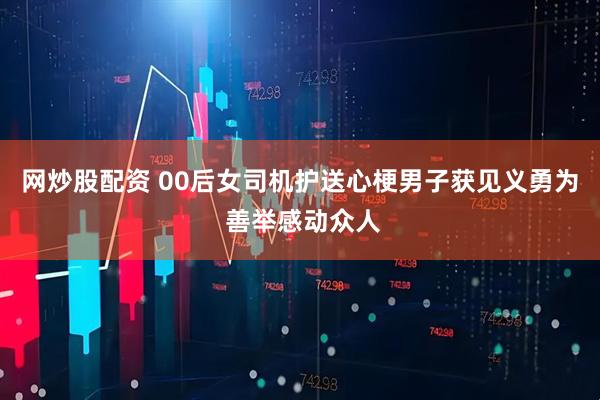 网炒股配资 00后女司机护送心梗男子获见义勇为 善举感动众人