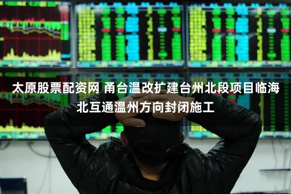 太原股票配资网 甬台温改扩建台州北段项目临海北互通温州方向封闭施工