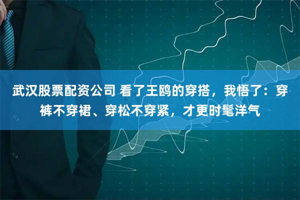 武汉股票配资公司 看了王鸥的穿搭，我悟了：穿裤不穿裙、穿松不穿紧，才更时髦洋气
