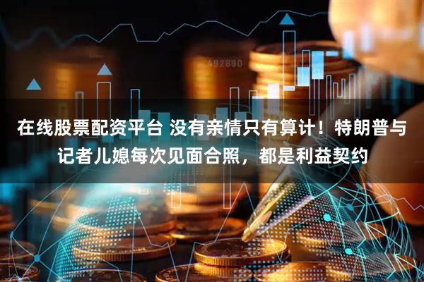 在线股票配资平台 没有亲情只有算计！特朗普与记者儿媳每次见面合照，都是利益契约