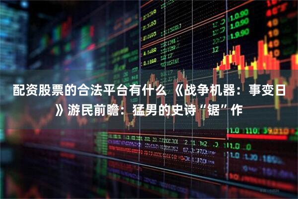 配资股票的合法平台有什么 《战争机器：事变日》游民前瞻：猛男的史诗“锯”作