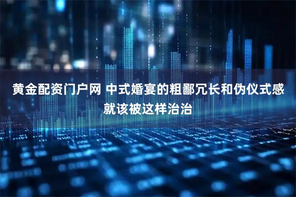 黄金配资门户网 中式婚宴的粗鄙冗长和伪仪式感就该被这样治治