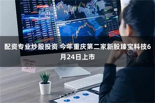 配资专业炒股投资 今年重庆第二家新股臻宝科技6月24日上市