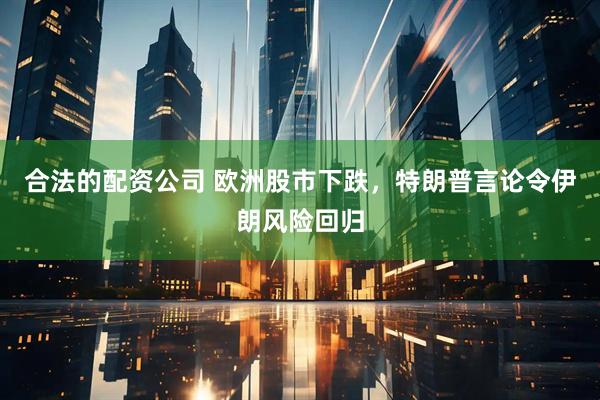 合法的配资公司 欧洲股市下跌，特朗普言论令伊朗风险回归