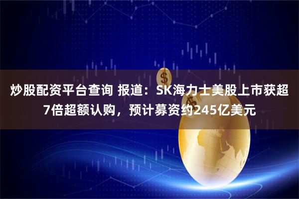 炒股配资平台查询 报道：SK海力士美股上市获超7倍超额认购，预计募资约245亿美元