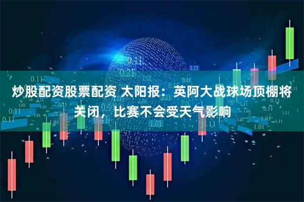 炒股配资股票配资 太阳报：英阿大战球场顶棚将关闭，比赛不会受天气影响