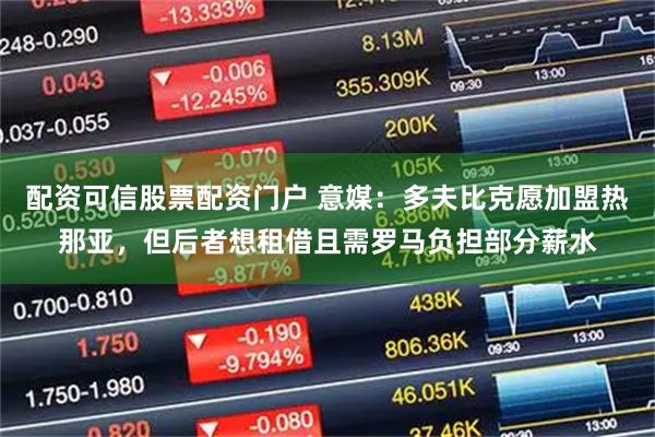 配资可信股票配资门户 意媒：多夫比克愿加盟热那亚，但后者想租借且需罗马负担部分薪水