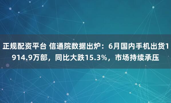 正规配资平台 信通院数据出炉：6月国内手机出货1914.9万部，同比大跌15.3%，市场持续承压