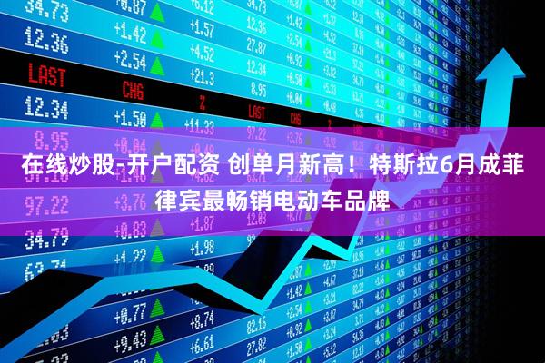 在线炒股-开户配资 创单月新高！特斯拉6月成菲律宾最畅销电动车品牌